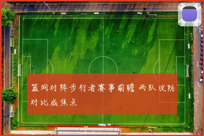 篮网对阵步行者赛事前瞻 两队攻防对比成焦点