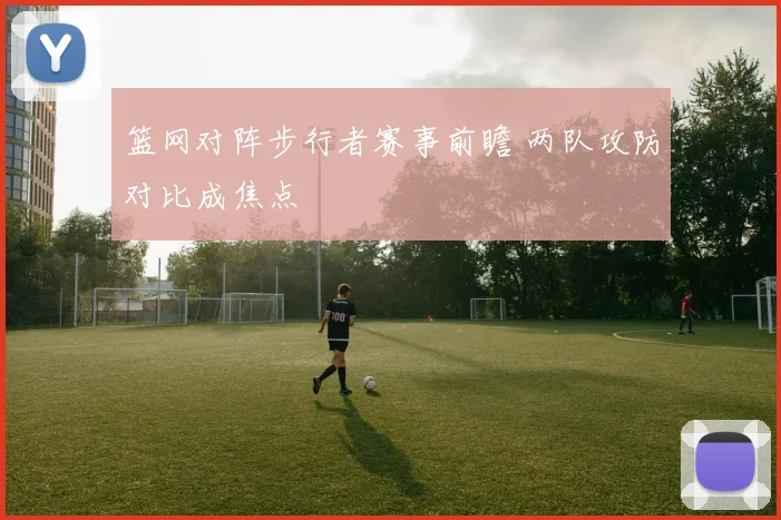 篮网对阵步行者赛事前瞻 两队攻防对比成焦点