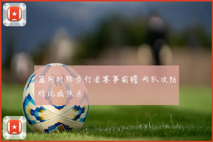 篮网对阵步行者赛事前瞻 两队攻防对比成焦点