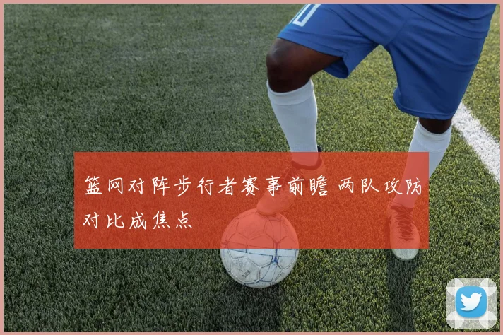篮网对阵步行者赛事前瞻 两队攻防对比成焦点
