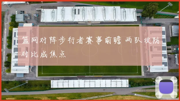 篮网对阵步行者赛事前瞻 两队攻防对比成焦点