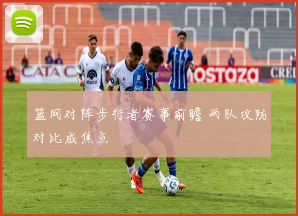 篮网对阵步行者赛事前瞻 两队攻防对比成焦点