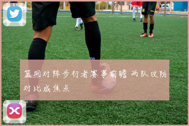 篮网对阵步行者赛事前瞻 两队攻防对比成焦点