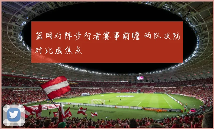篮网对阵步行者赛事前瞻 两队攻防对比成焦点