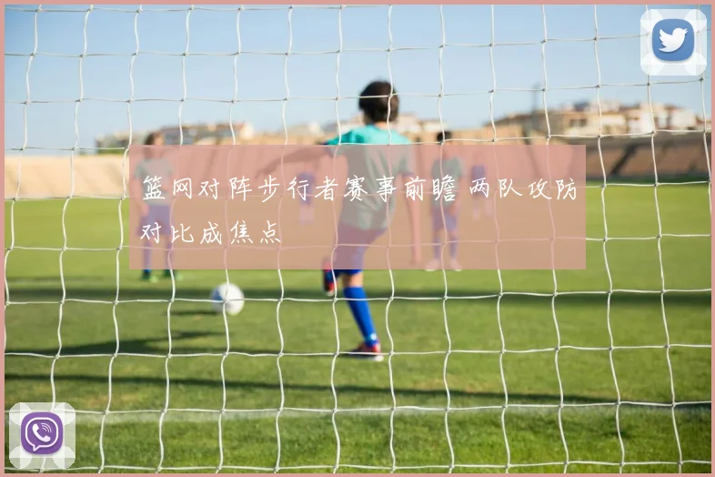 篮网对阵步行者赛事前瞻 两队攻防对比成焦点