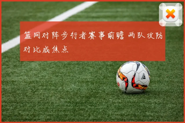 篮网对阵步行者赛事前瞻 两队攻防对比成焦点