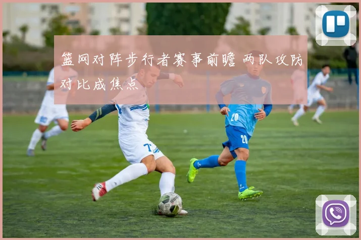 篮网对阵步行者赛事前瞻 两队攻防对比成焦点