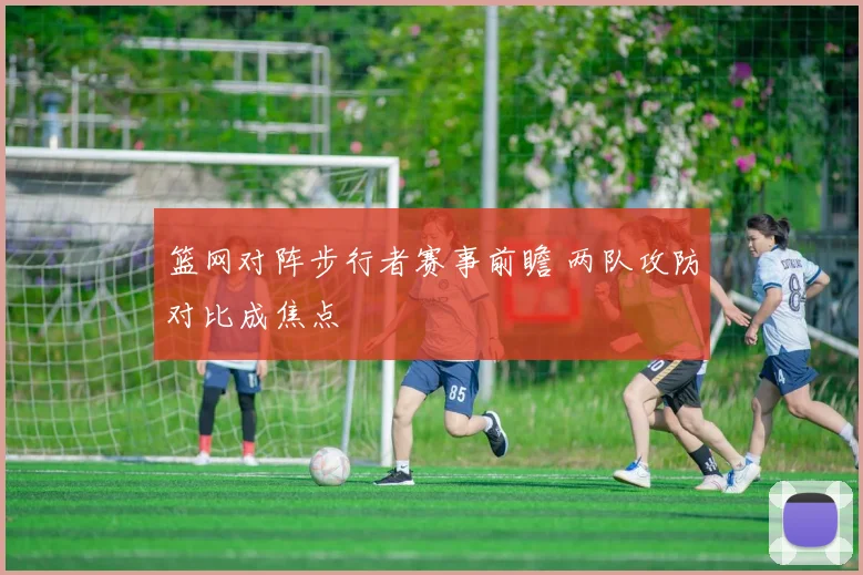 篮网对阵步行者赛事前瞻 两队攻防对比成焦点