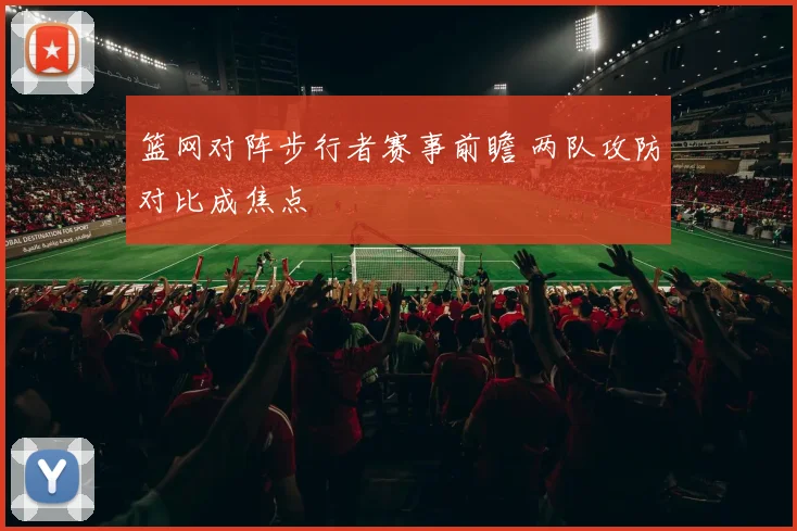 篮网对阵步行者赛事前瞻 两队攻防对比成焦点