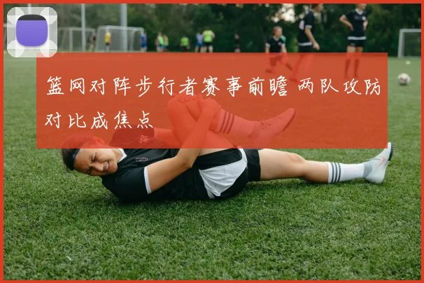 篮网对阵步行者赛事前瞻 两队攻防对比成焦点