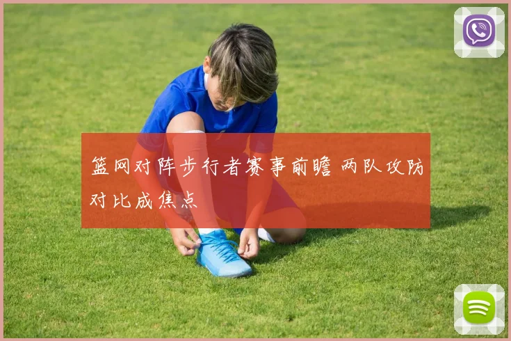 篮网对阵步行者赛事前瞻 两队攻防对比成焦点