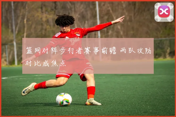 篮网对阵步行者赛事前瞻 两队攻防对比成焦点