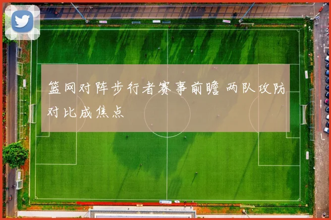 篮网对阵步行者赛事前瞻 两队攻防对比成焦点