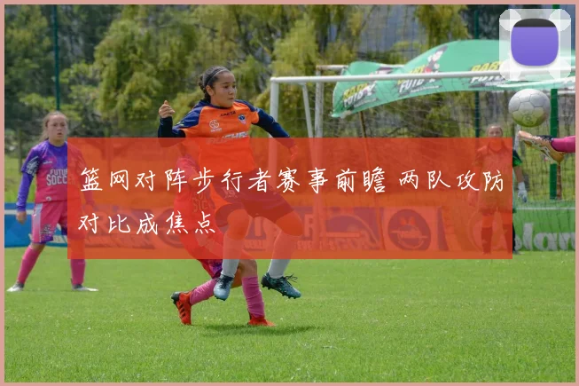 篮网对阵步行者赛事前瞻 两队攻防对比成焦点