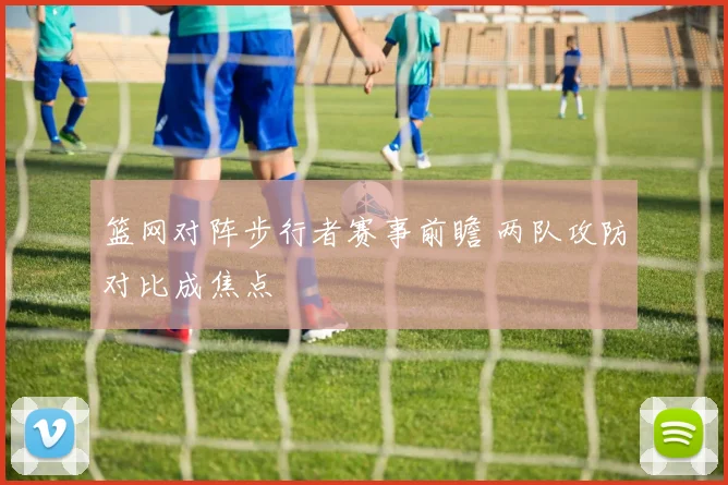 篮网对阵步行者赛事前瞻 两队攻防对比成焦点