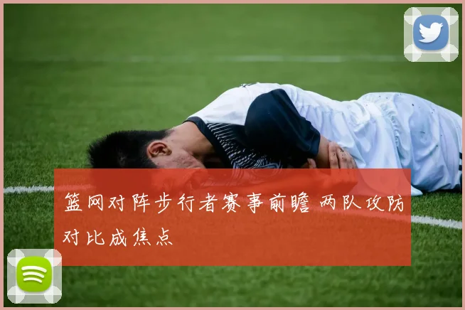 篮网对阵步行者赛事前瞻 两队攻防对比成焦点