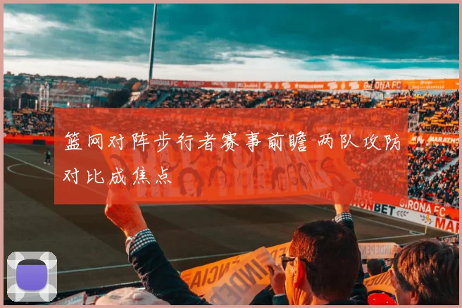 篮网对阵步行者赛事前瞻 两队攻防对比成焦点