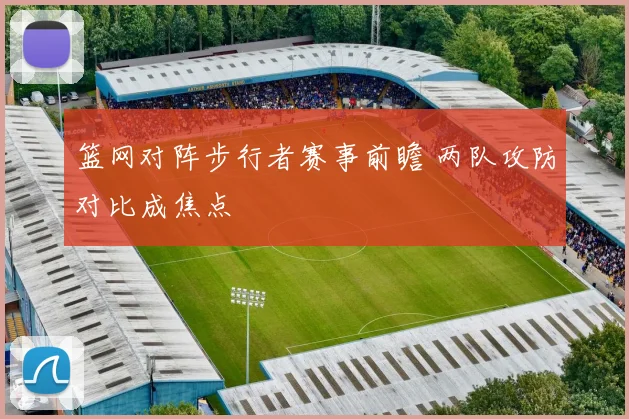 篮网对阵步行者赛事前瞻 两队攻防对比成焦点