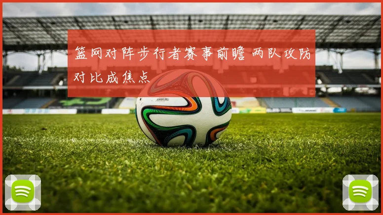 篮网对阵步行者赛事前瞻 两队攻防对比成焦点