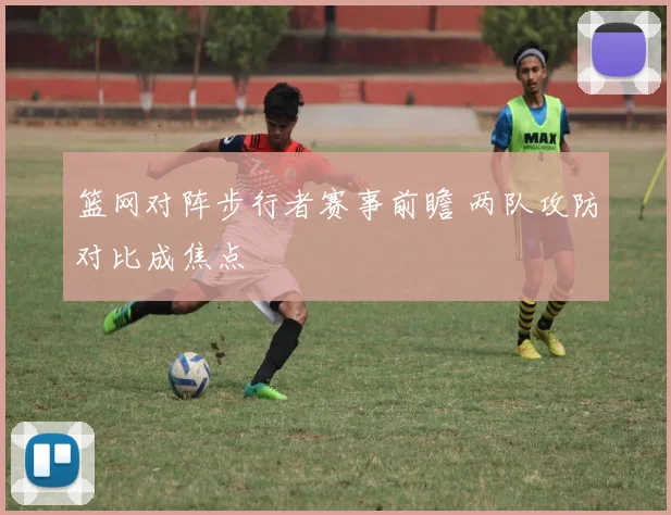 篮网对阵步行者赛事前瞻 两队攻防对比成焦点