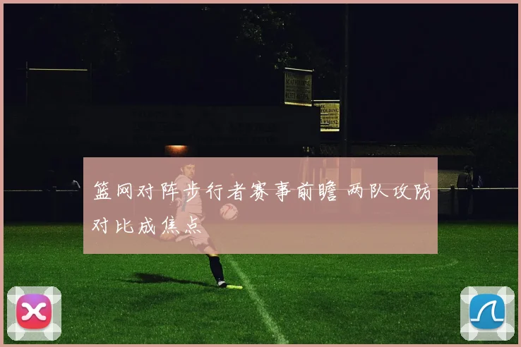 篮网对阵步行者赛事前瞻 两队攻防对比成焦点