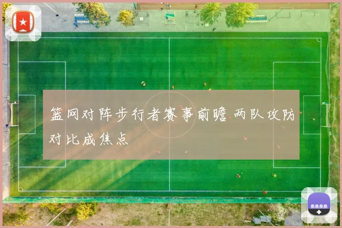 篮网对阵步行者赛事前瞻 两队攻防对比成焦点