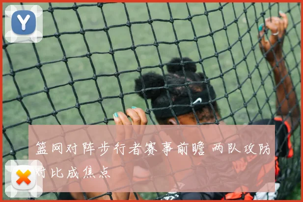 篮网对阵步行者赛事前瞻 两队攻防对比成焦点