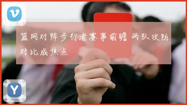 篮网对阵步行者赛事前瞻 两队攻防对比成焦点