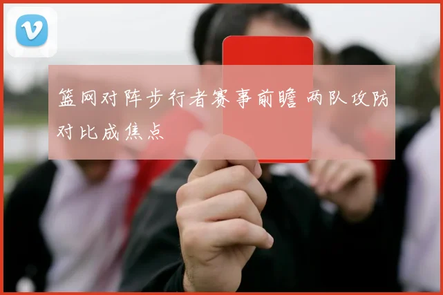 篮网对阵步行者赛事前瞻 两队攻防对比成焦点