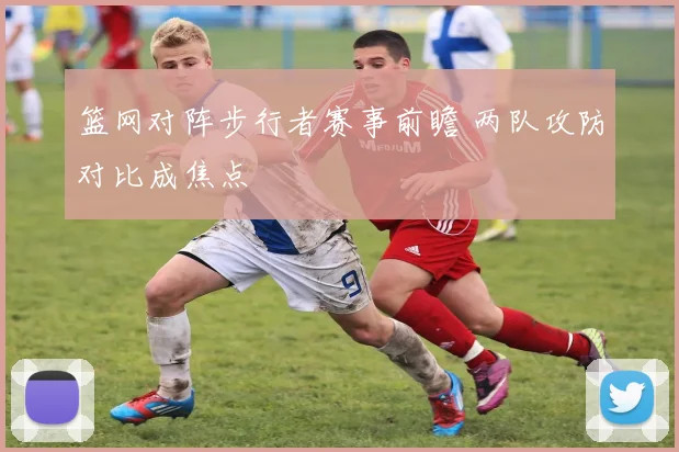 篮网对阵步行者赛事前瞻 两队攻防对比成焦点