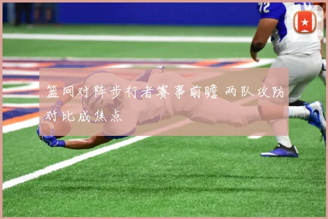 篮网对阵步行者赛事前瞻 两队攻防对比成焦点
