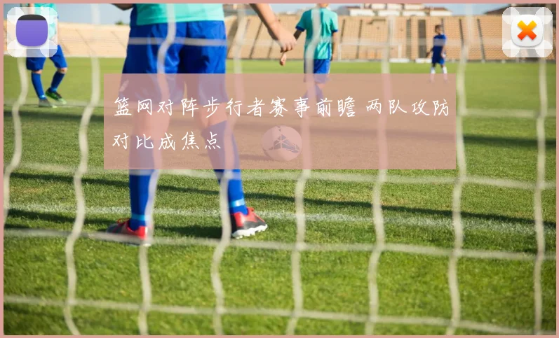 篮网对阵步行者赛事前瞻 两队攻防对比成焦点