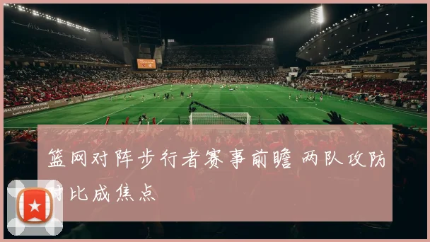篮网对阵步行者赛事前瞻 两队攻防对比成焦点