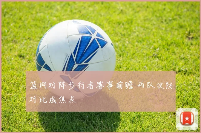 篮网对阵步行者赛事前瞻 两队攻防对比成焦点