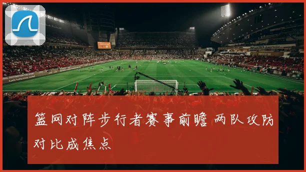 篮网对阵步行者赛事前瞻 两队攻防对比成焦点