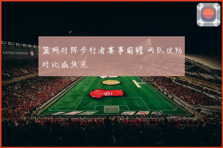 篮网对阵步行者赛事前瞻 两队攻防对比成焦点