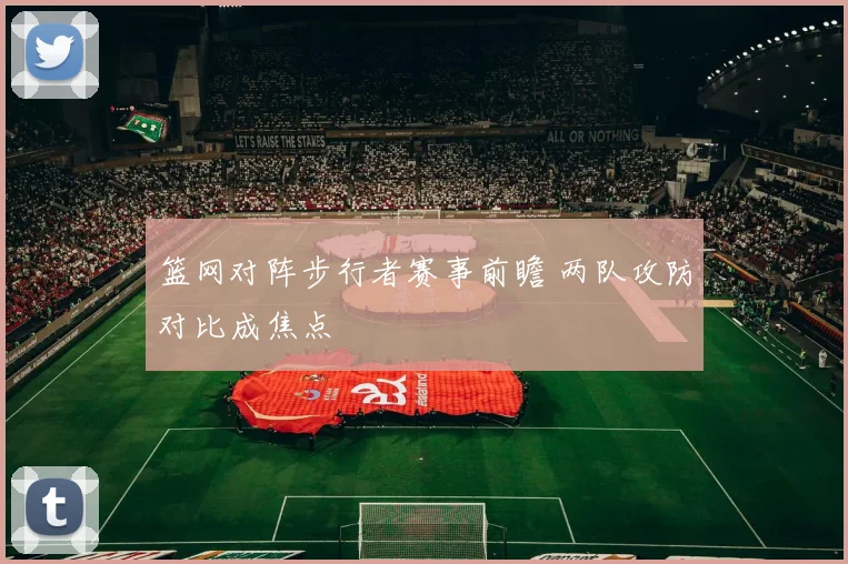 篮网对阵步行者赛事前瞻 两队攻防对比成焦点