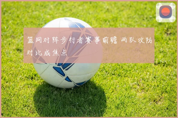 篮网对阵步行者赛事前瞻 两队攻防对比成焦点