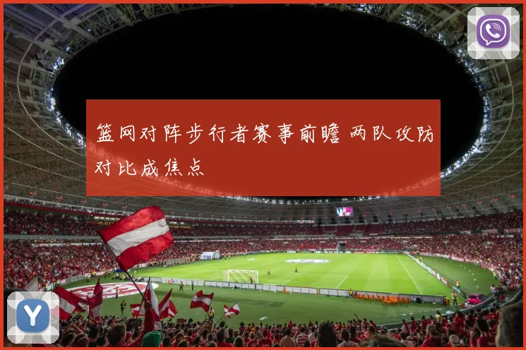 篮网对阵步行者赛事前瞻 两队攻防对比成焦点