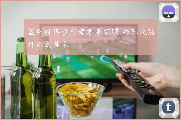 篮网对阵步行者赛事前瞻 两队攻防对比成焦点