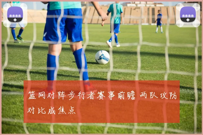 篮网对阵步行者赛事前瞻 两队攻防对比成焦点