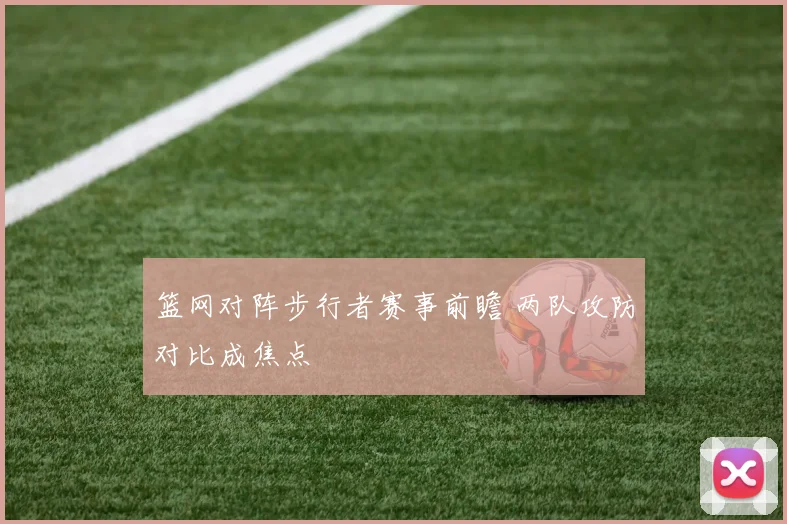 篮网对阵步行者赛事前瞻 两队攻防对比成焦点