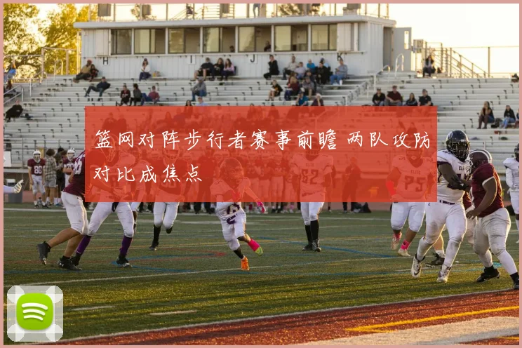 篮网对阵步行者赛事前瞻 两队攻防对比成焦点