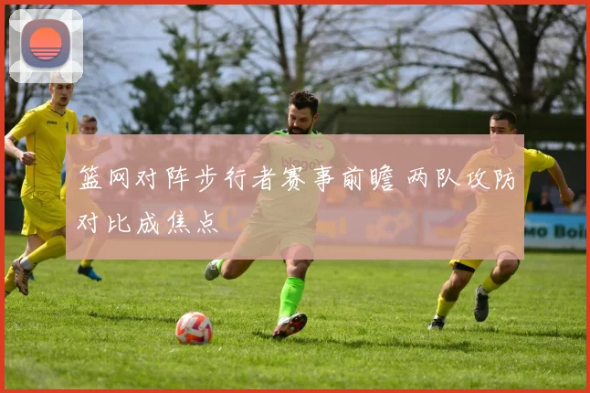篮网对阵步行者赛事前瞻 两队攻防对比成焦点