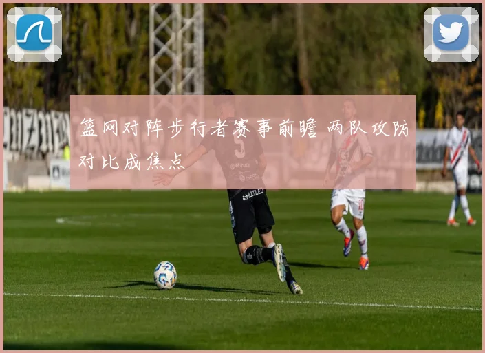 篮网对阵步行者赛事前瞻 两队攻防对比成焦点
