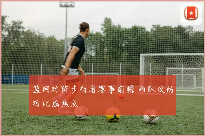 篮网对阵步行者赛事前瞻 两队攻防对比成焦点