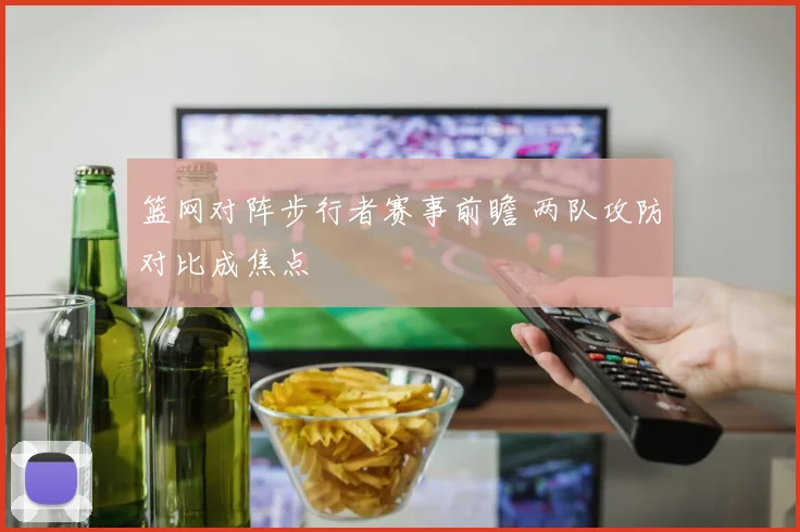篮网对阵步行者赛事前瞻 两队攻防对比成焦点