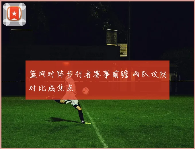 篮网对阵步行者赛事前瞻 两队攻防对比成焦点