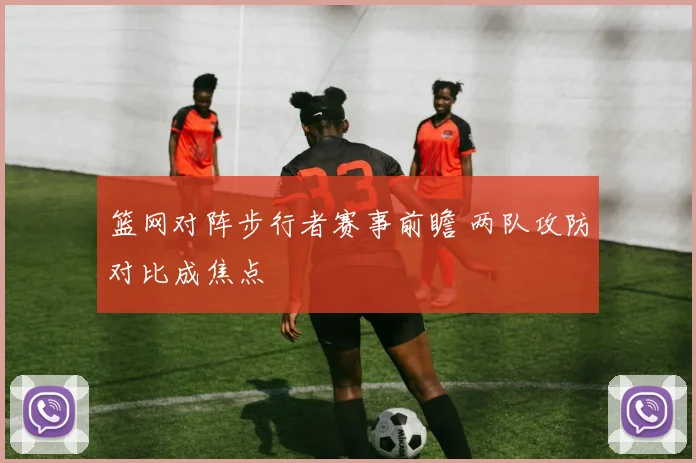 篮网对阵步行者赛事前瞻 两队攻防对比成焦点