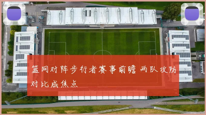篮网对阵步行者赛事前瞻 两队攻防对比成焦点